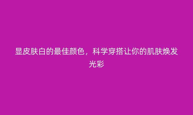 顯皮膚白的最佳顏色，科學(xué)穿搭讓你的肌膚煥發(fā)光彩
