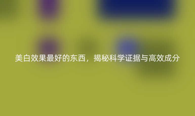 美白效果最好的東西，揭秘科學證據(jù)與高效成分