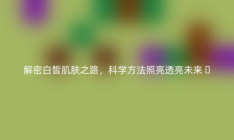 解密白皙肌膚之路，科學方法照亮透亮未來 ??