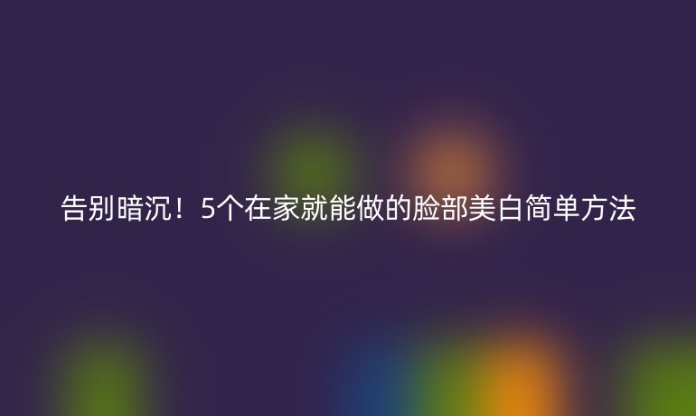 告別暗沉！5個(gè)在家就能做的臉部美白簡單方法