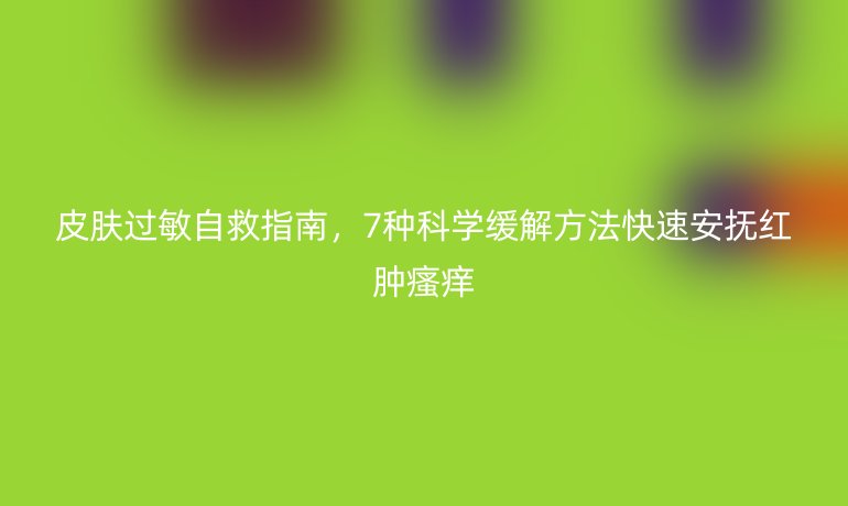 皮膚過敏自救指南，7種科學(xué)緩解方法快速安撫紅腫瘙癢