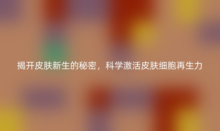 揭開(kāi)皮膚新生的秘密，科學(xué)激活皮膚細(xì)胞再生力