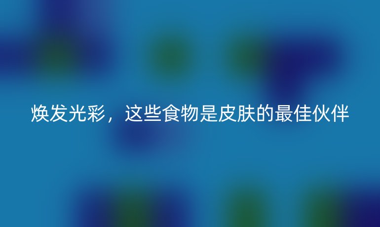 煥發(fā)光彩,這些食物是皮膚的最佳伙伴