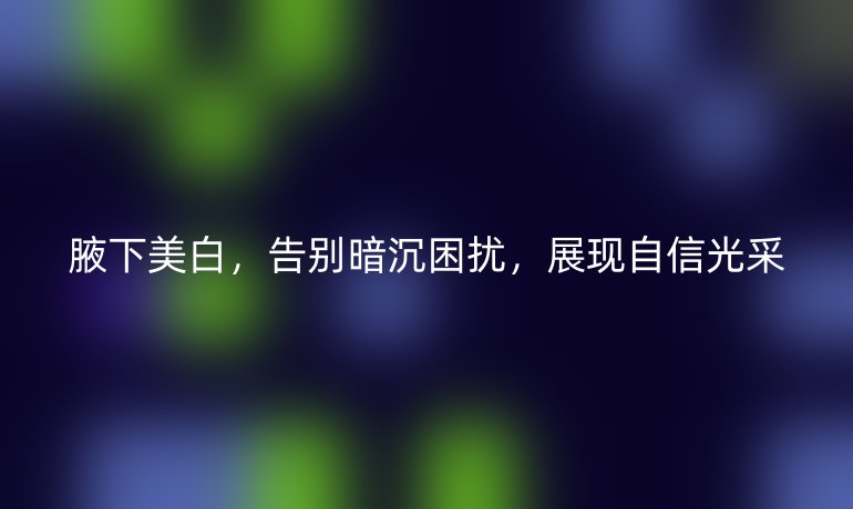 腋下美白，告別暗沉困擾，展現(xiàn)自信光采