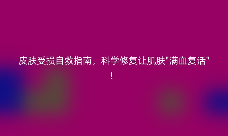 皮膚受損自救指南，科學(xué)修復(fù)讓肌膚