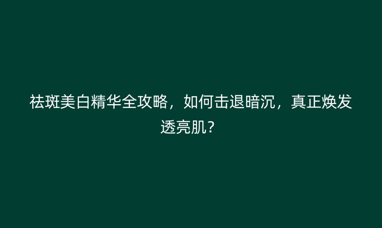 祛斑美白精華全攻略，如何擊退暗沉，真正煥發(fā)透亮肌？