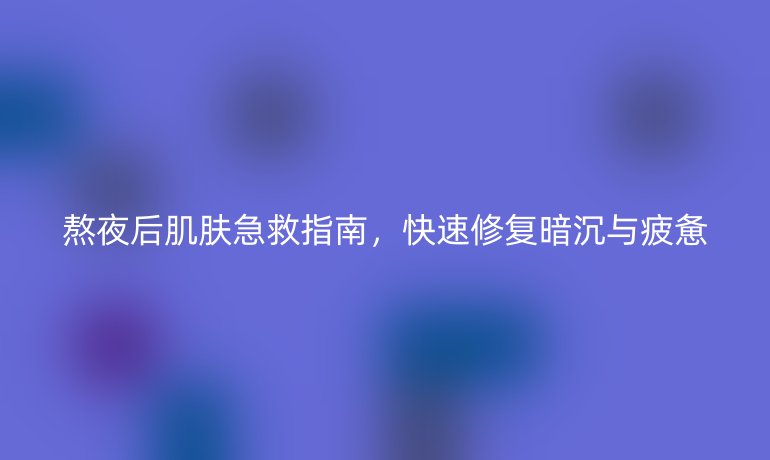 熬夜后肌膚急救指南，快速修復暗沉與疲憊