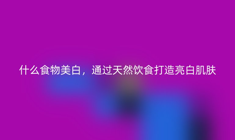 什么食物美白，通過天然飲食打造亮白肌膚