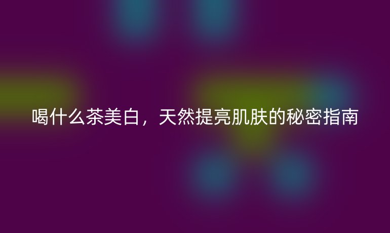 喝什么茶美白，天然提亮肌膚的秘密指南