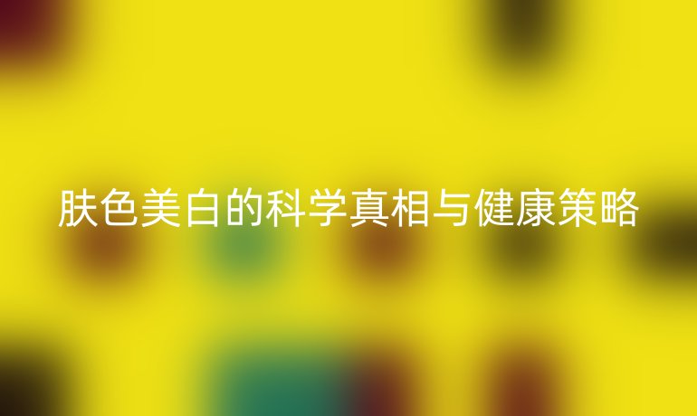 膚色美白的科學(xué)真相與健康策略