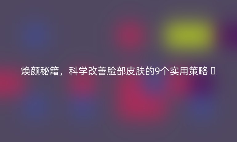 煥顏秘籍，科學(xué)改善臉部皮膚的9個(gè)實(shí)用策略 ??