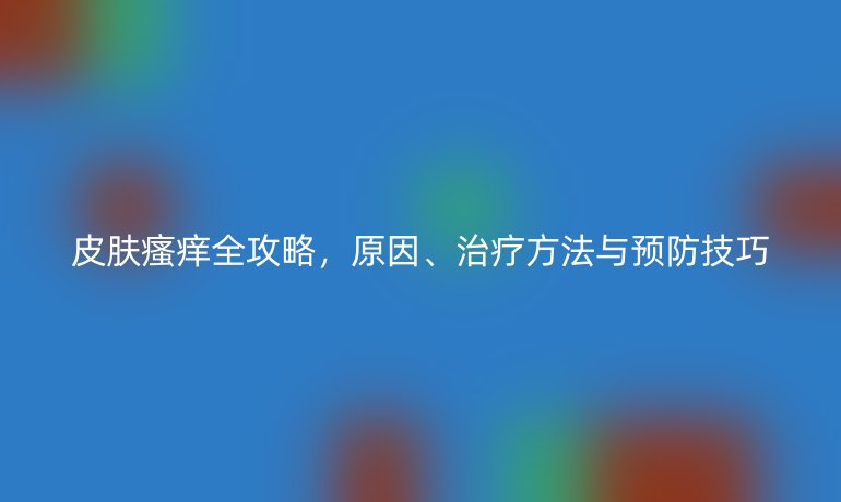皮膚瘙癢全攻略，原因、治療方法與預(yù)防技巧