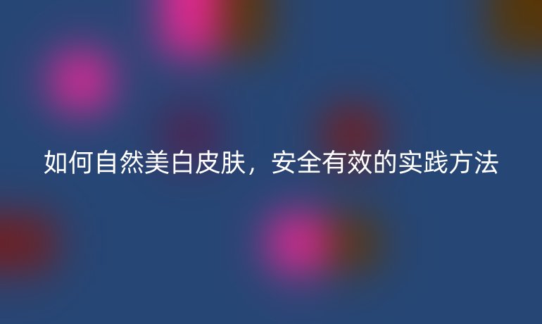 如何自然美白皮膚，安全有效的實(shí)踐方法