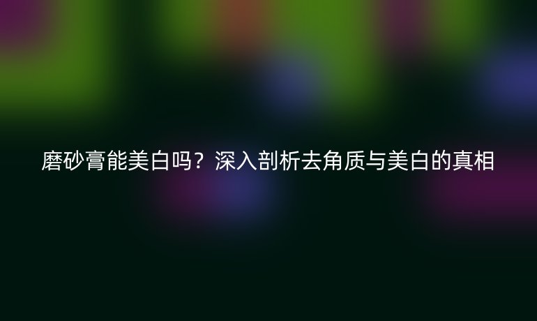 磨砂膏能美白嗎？深入剖析去角質(zhì)與美白的真相