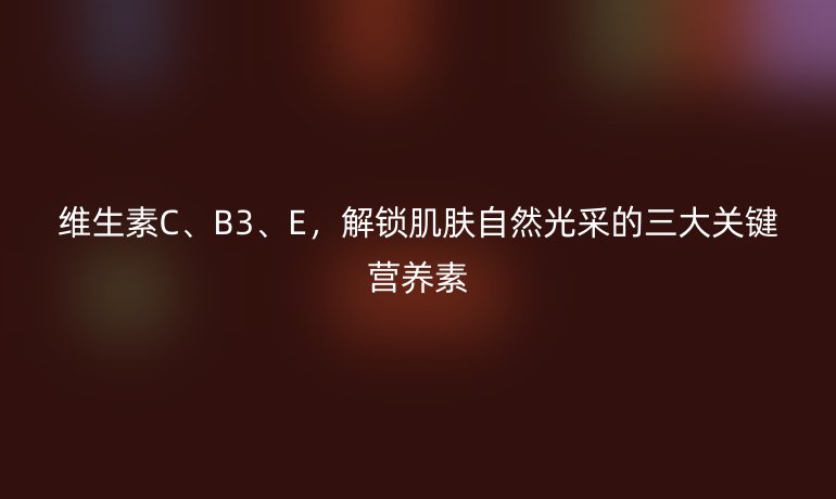 維生素C、B3、E，解鎖肌膚自然光采的三大關(guān)鍵營(yíng)養(yǎng)素