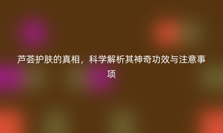 蘆薈護膚的真相，科學解析其神奇功效與注意事項