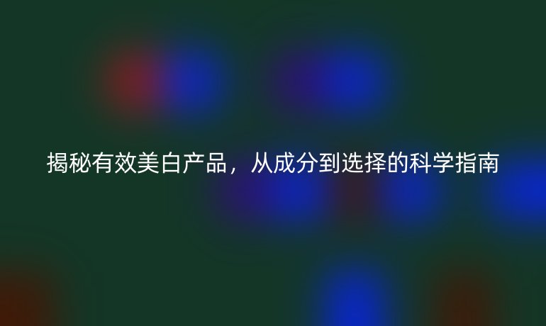 揭秘有效美白產(chǎn)品,從成分到選擇的科學(xué)指南