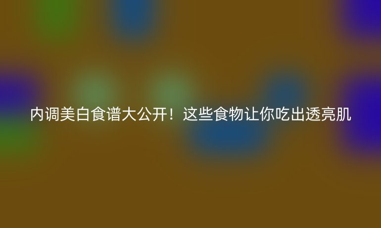 內(nèi)調(diào)美白食譜大公開！這些食物讓你吃出透亮肌