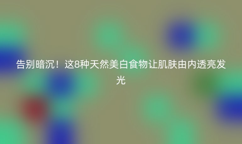 告別暗沉！這8種天然美白食物讓肌膚由內(nèi)透亮發(fā)光