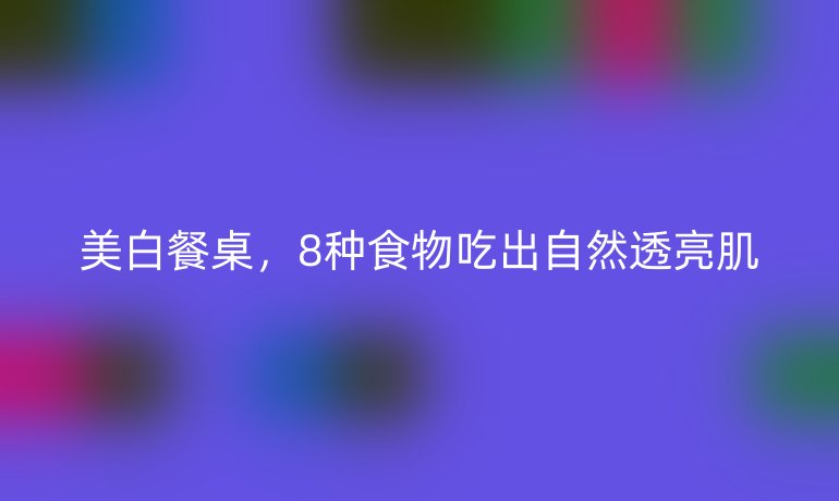 美白餐桌，8種食物吃出自然透亮肌