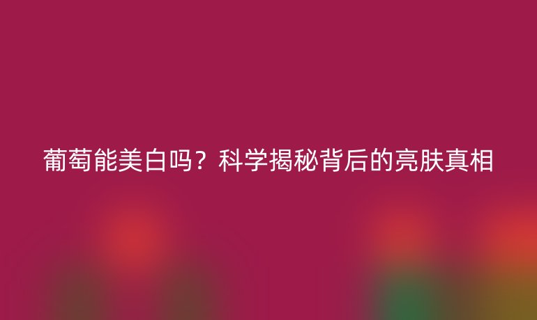 葡萄能美白嗎?科學揭秘背后的亮膚真相