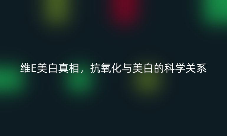 維E美白真相,抗氧化與美白的科學關(guān)系