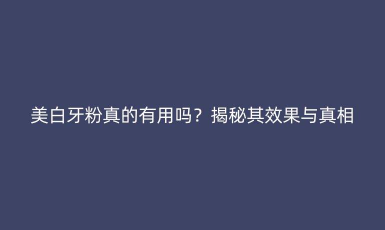 美白牙粉真的有用嗎?揭秘其效果與真相