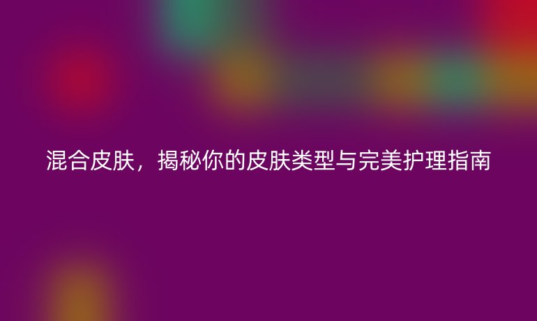 混合皮膚，揭秘你的皮膚類型與完美護理指南