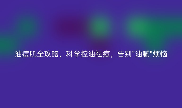油痘肌全攻略，科學(xué)控油祛痘，告別