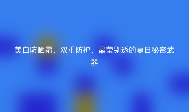 美白防曬霜，雙重防護，晶瑩剔透的夏日秘密武器