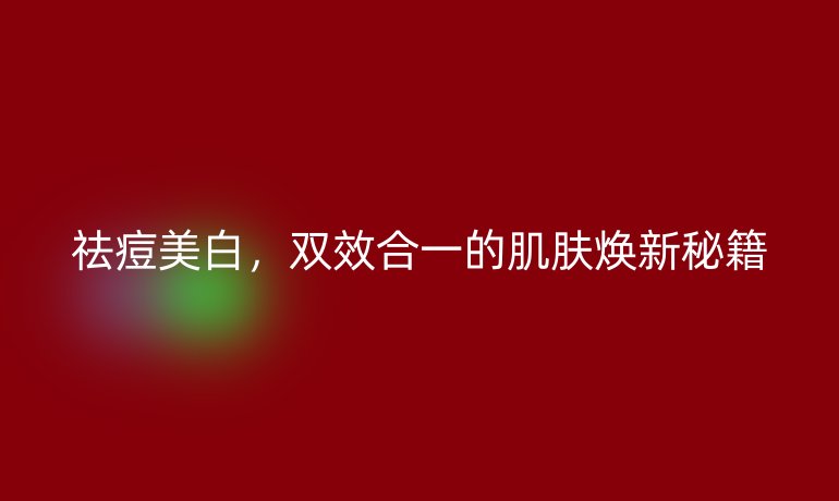 祛痘美白，雙效合一的肌膚煥新秘籍