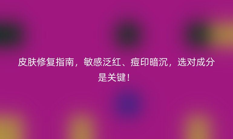 皮膚修復(fù)指南，敏感泛紅、痘印暗沉，選對(duì)成分是關(guān)鍵！
