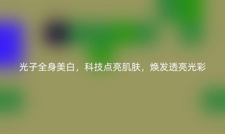 光子全身美白，科技點(diǎn)亮肌膚，煥發(fā)透亮光彩