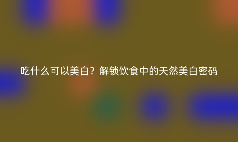 吃什么可以美白？解鎖飲食中的天然美白密碼