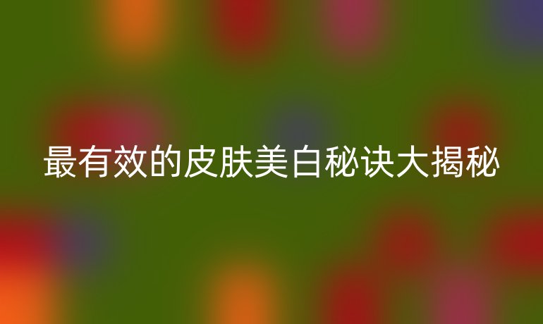 最有效的皮膚美白秘訣大揭秘