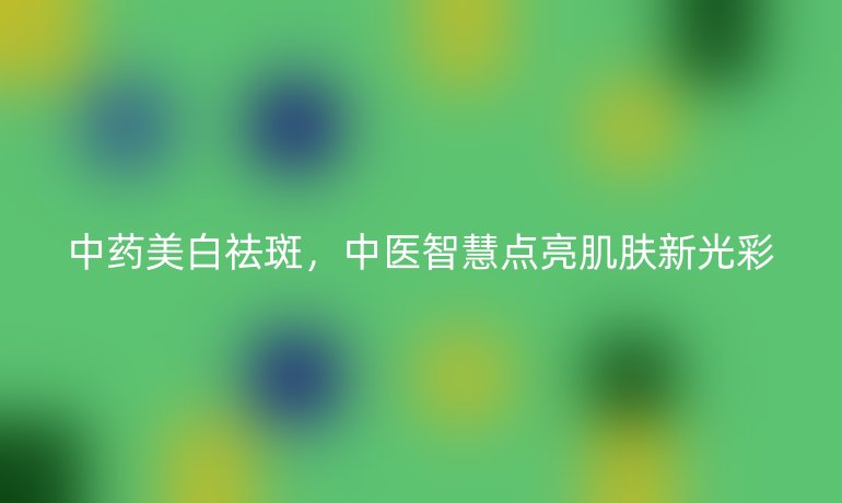 中藥美白祛斑，中醫(yī)智慧點亮肌膚新光彩