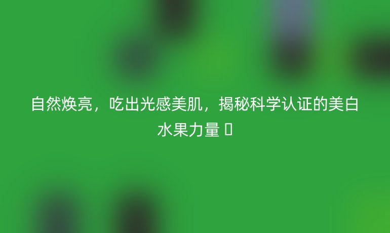 自然煥亮，吃出光感美肌，揭秘科學認證的美白水果力量 ?