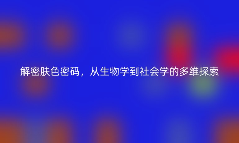 解密膚色密碼,從生物學(xué)到社會(huì)學(xué)的多維探索