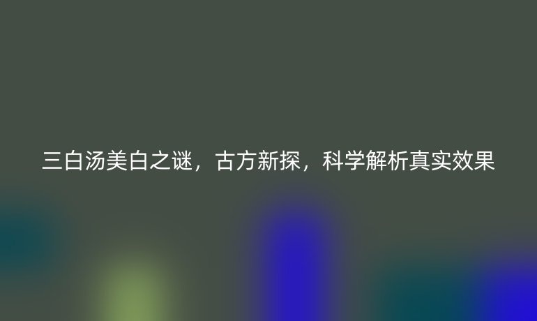 三白湯美白之謎，古方新探，科學解析真實效果
