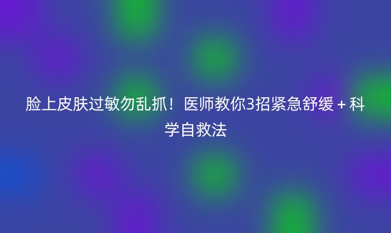 臉上皮膚過(guò)敏勿亂抓！醫(yī)師教你3招緊急舒緩＋科學(xué)自救法