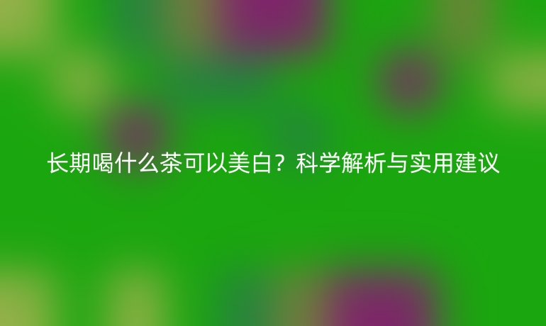 長期喝什么茶可以美白？科學解析與實用建議