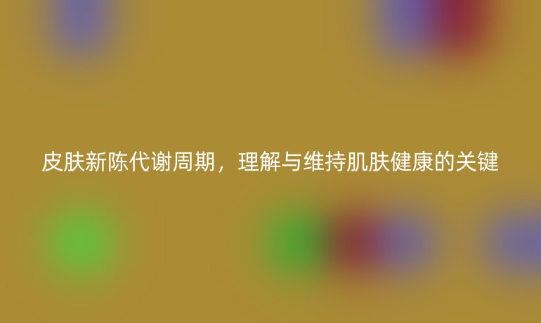 皮膚新陳代謝周期，理解與維持肌膚健康的關(guān)鍵