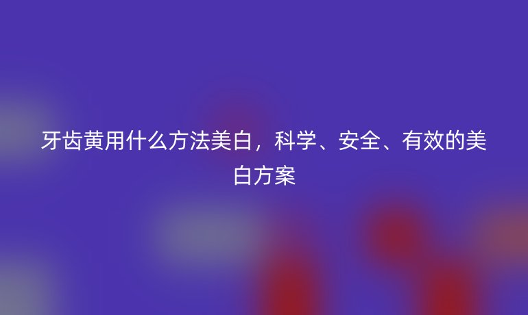 牙齒黃用什么方法美白，科學(xué)、安全、有效的美白方案
