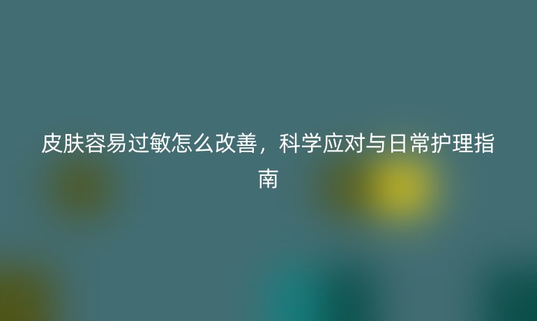 皮膚容易過(guò)敏怎么改善，科學(xué)應(yīng)對(duì)與日常護(hù)理指南