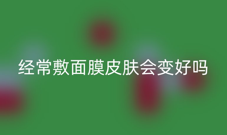 經(jīng)常敷面膜皮膚會(huì)變好嗎