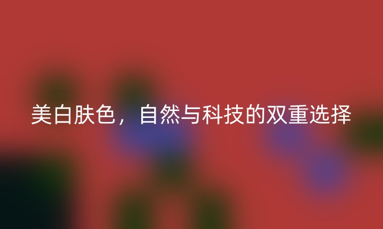 美白膚色，自然與科技的雙重選擇