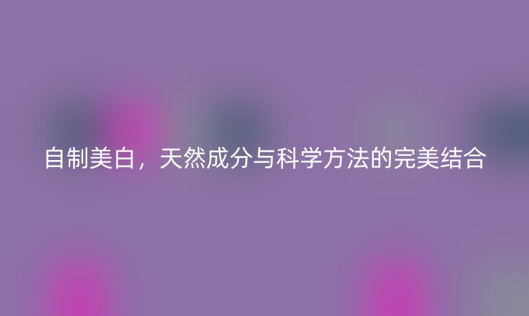 自制美白，天然成分與科學方法的完美結(jié)合