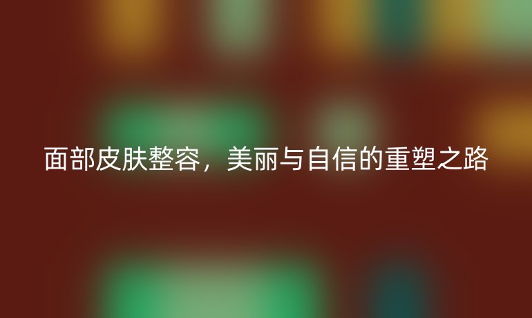 面部皮膚整容，美麗與自信的重塑之路