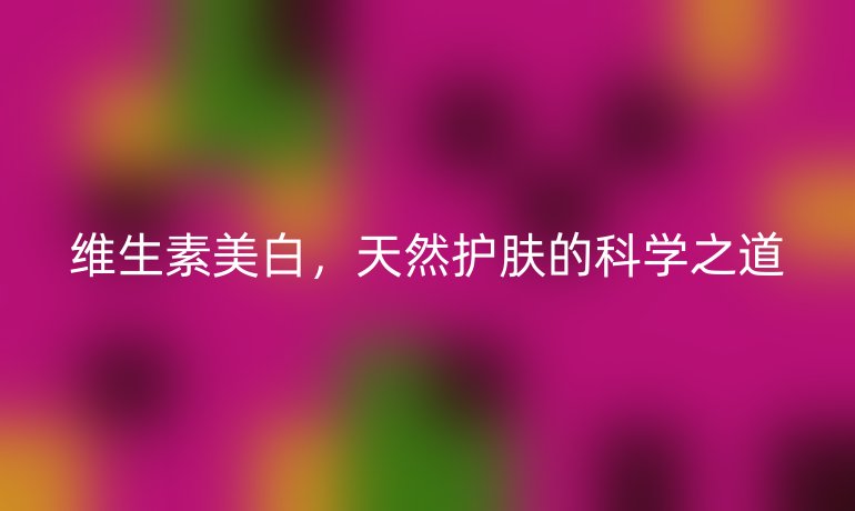 維生素美白，天然護(hù)膚的科學(xué)之道