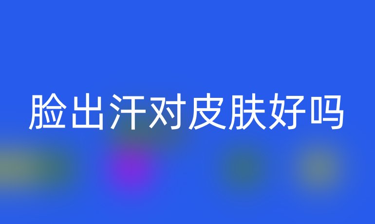 臉出汗對(duì)皮膚好嗎